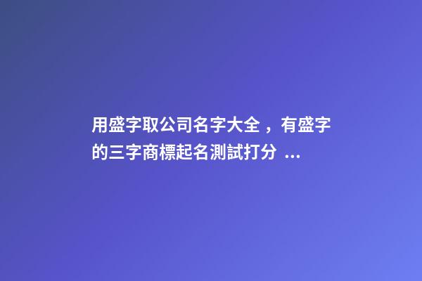 用盛字取公司名字大全，有盛字的三字商標起名測試打分？-第1張-公司起名-玄機派